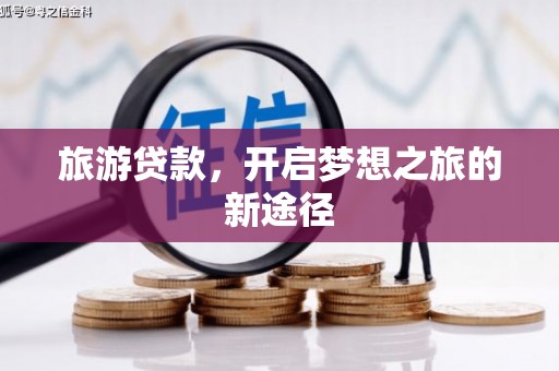南阳旅游贷款，开启梦想之旅的新途径
