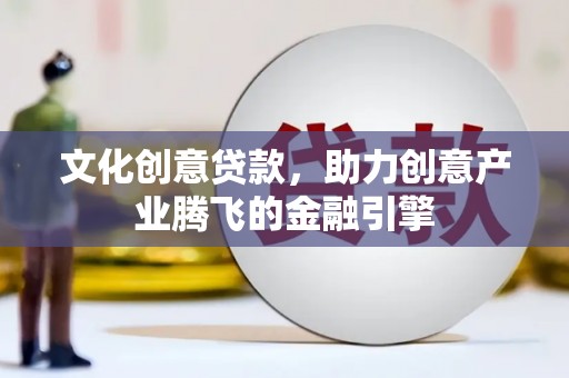 正阳文化创意贷款，助力创意产业腾飞的金融引擎