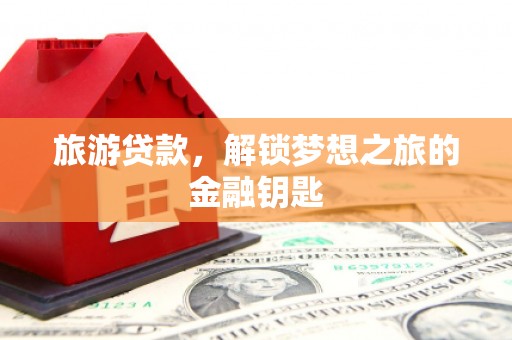 全南旅游贷款，解锁梦想之旅的金融钥匙