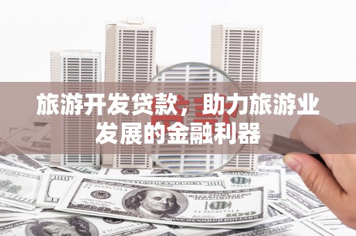 洞头旅游开发贷款，助力旅游业发展的金融利器