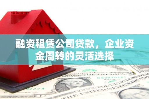 王益融资租赁公司贷款，企业资金周转的灵活选择