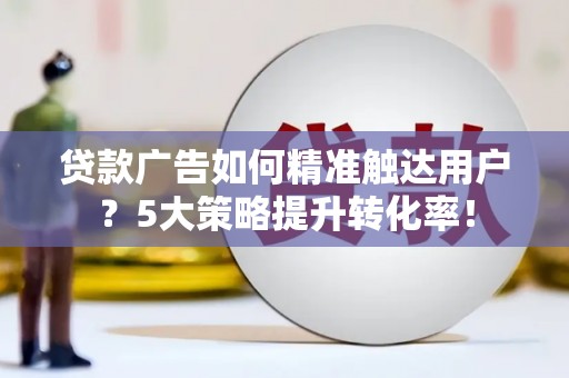 秀林贷款广告如何精准触达用户？5大策略提升转化率！