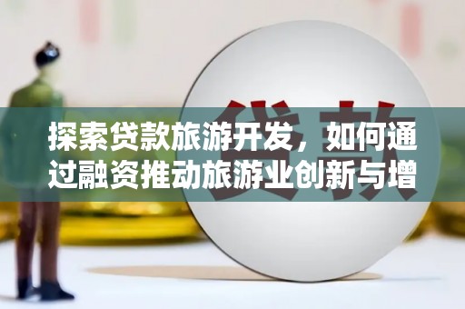 颍上探索贷款旅游开发，如何通过融资推动旅游业创新与增长