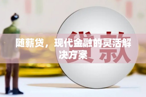 戚墅堰随薪贷，现代金融的灵活解决方案