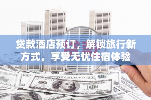 高邮贷款酒店预订，解锁旅行新方式，享受无忧住宿体验