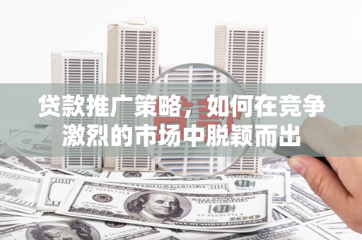 燕郊贷款推广策略，如何在竞争激烈的市场中脱颖而出