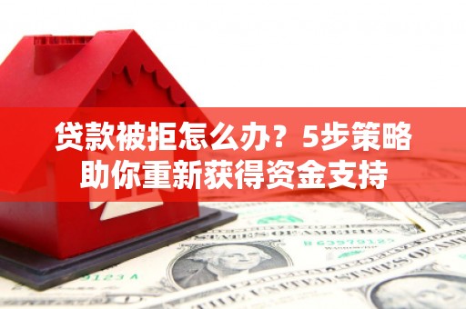 利辛贷款被拒怎么办？5步策略助你重新获得资金支持