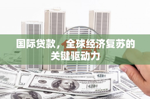 信阳国际贷款，全球经济复苏的关键驱动力