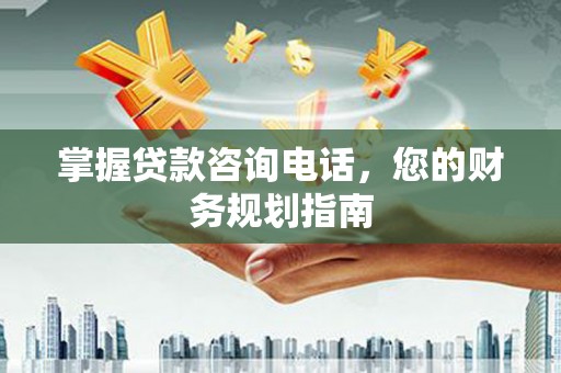 邛崃掌握贷款咨询电话，您的财务规划指南