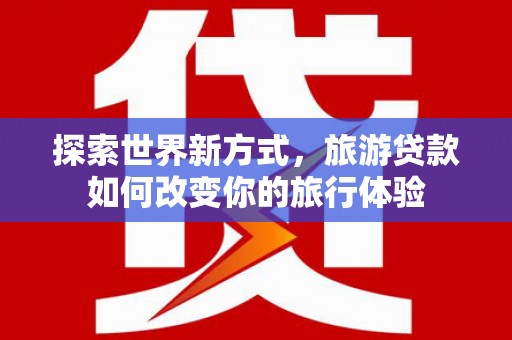 中正探索世界新方式，旅游贷款如何改变你的旅行体验
