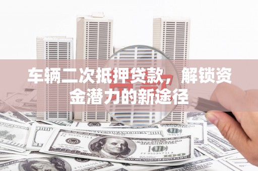 虾峙车辆二次抵押贷款，解锁资金潜力的新途径