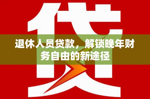 冕宁退休人员贷款，解锁晚年财务自由的新途径