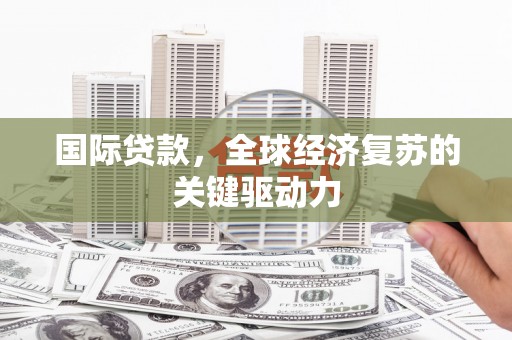 富川国际贷款，全球经济复苏的关键驱动力