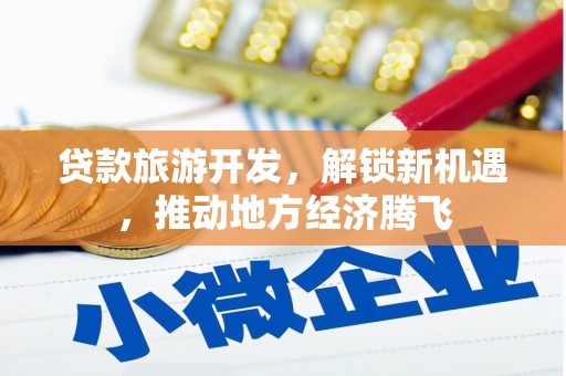 东方贷款旅游开发，解锁新机遇，推动地方经济腾飞