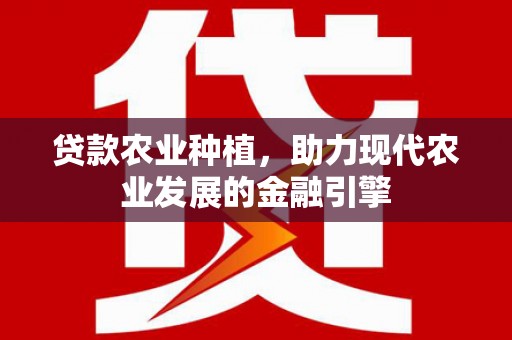 福海贷款农业种植，助力现代农业发展的金融引擎
