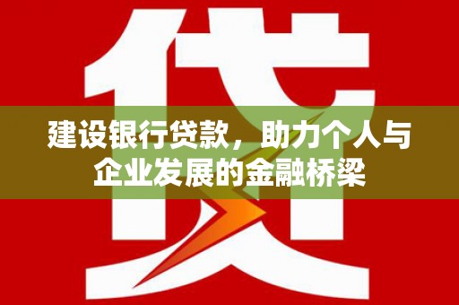 内埔建设银行贷款，助力个人与企业发展的金融桥梁