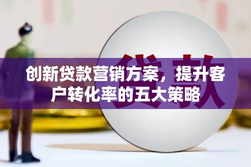 平南创新贷款营销方案，提升客户转化率的五大策略