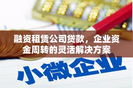交口融资租赁公司贷款，企业资金周转的灵活解决方案