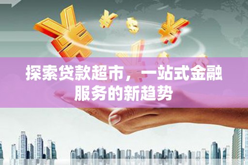 色达探索贷款超市，一站式金融服务的新趋势