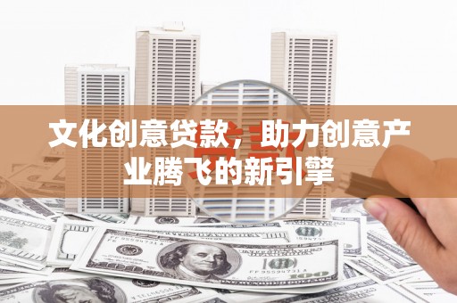 安图文化创意贷款，助力创意产业腾飞的新引擎