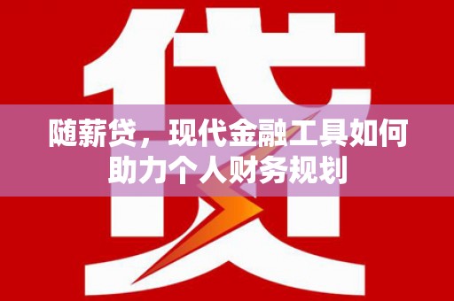 施秉随薪贷，现代金融工具如何助力个人财务规划
