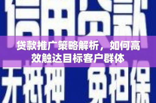光泽贷款推广策略解析，如何高效触达目标客户群体