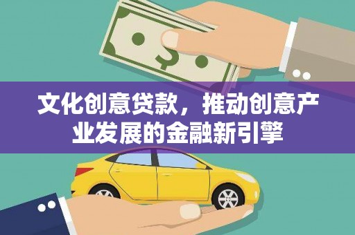 巩义文化创意贷款，推动创意产业发展的金融新引擎