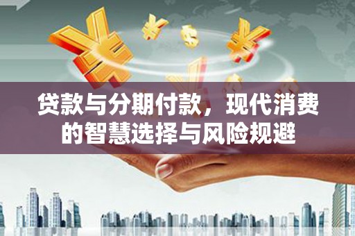沈北新区贷款与分期付款，现代消费的智慧选择与风险规避