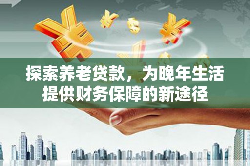 宜章探索养老贷款，为晚年生活提供财务保障的新途径