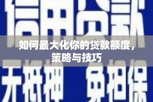 自贡如何最大化你的贷款额度，策略与技巧