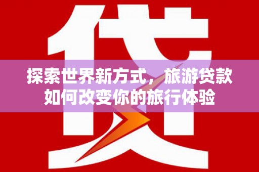 信州探索世界新方式，旅游贷款如何改变你的旅行体验