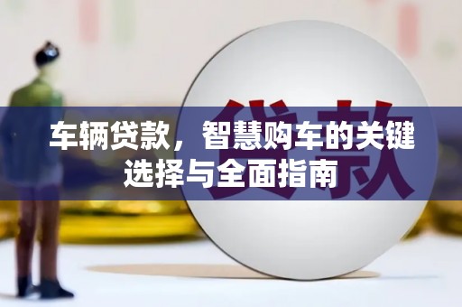 西城车辆贷款，智慧购车的关键选择与全面指南
