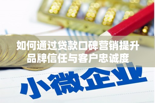 临潭如何通过贷款口碑营销提升品牌信任与客户忠诚度