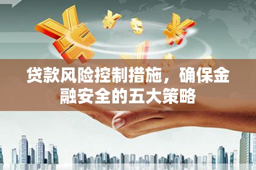 葫芦岛贷款风险控制措施，确保金融安全的五大策略