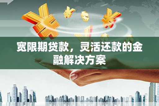 叙永宽限期贷款，灵活还款的金融解决方案