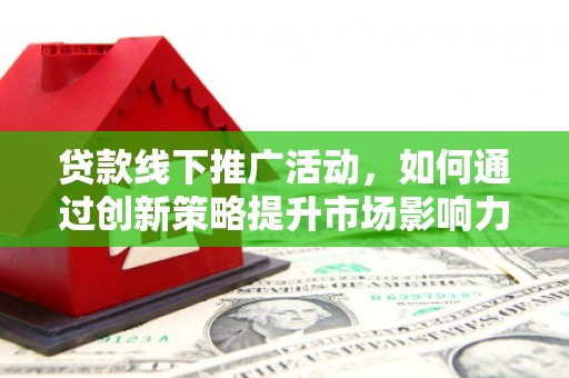 清溪贷款线下推广活动，如何通过创新策略提升市场影响力