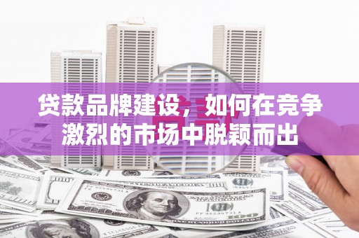 义竹贷款品牌建设，如何在竞争激烈的市场中脱颖而出