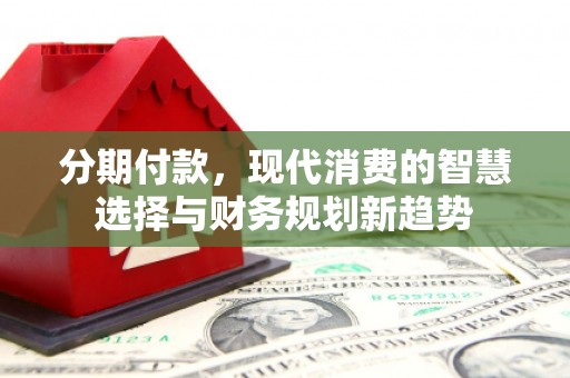 三重分期付款，现代消费的智慧选择与财务规划新趋势
