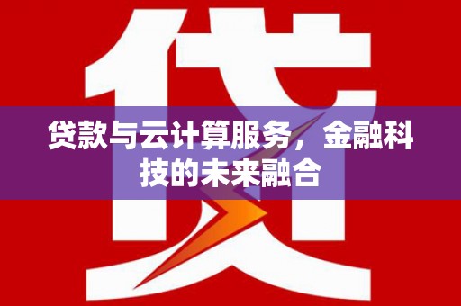 泉州贷款与云计算服务，金融科技的未来融合