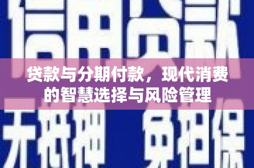 固始贷款与分期付款，现代消费的智慧选择与风险管理