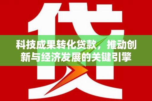 临邑科技成果转化贷款，推动创新与经济发展的关键引擎