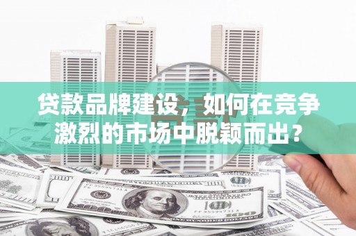 台州贷款品牌建设，如何在竞争激烈的市场中脱颖而出？