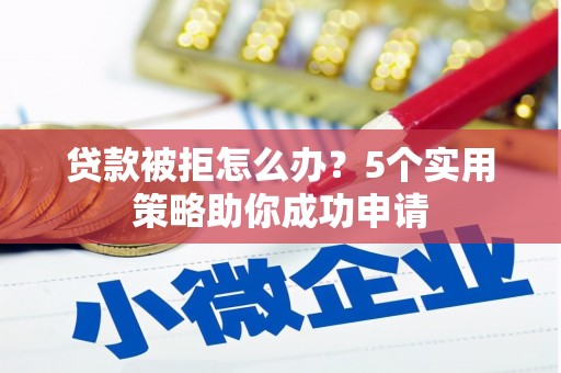 新昌贷款被拒怎么办？5个实用策略助你成功申请