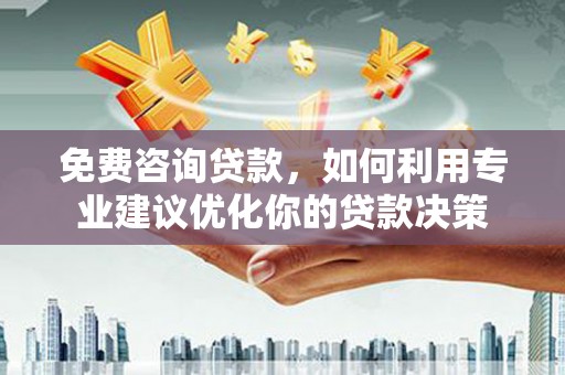 兴隆台免费咨询贷款，如何利用专业建议优化你的贷款决策