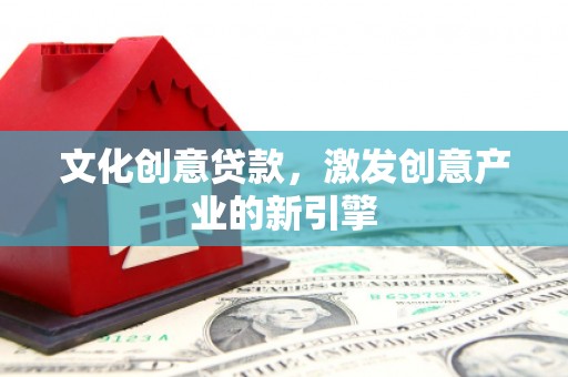 钦北文化创意贷款，激发创意产业的新引擎